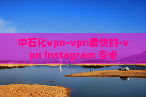 中石化vpn-vpn最快的-vpn instagram 安卓