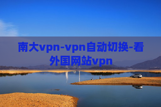 南大vpn-vpn自动切换-看外国网站vpn