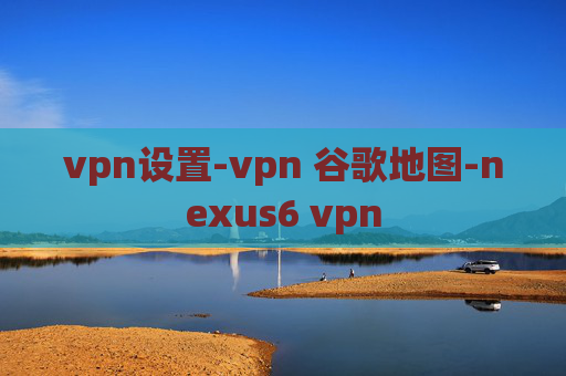 vpn设置-vpn 谷歌地图-nexus6 vpn