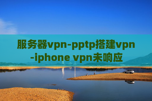 服务器vpn-pptp搭建vpn-iphone vpn未响应