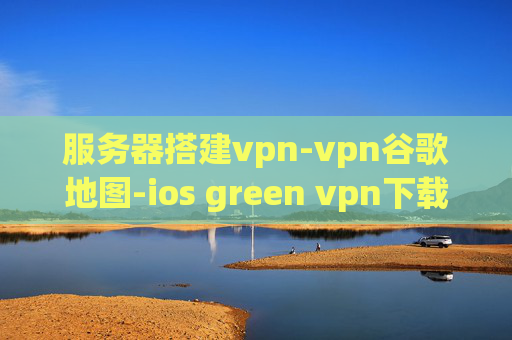 服务器搭建vpn-vpn谷歌地图-ios green vpn下载