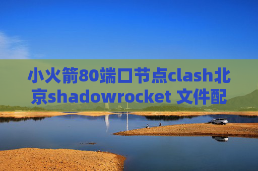 小火箭80端口节点clash北京shadowrocket 文件配置