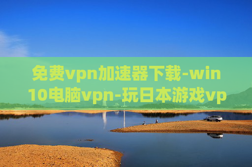 免费vpn加速器下载-win10电脑vpn-玩日本游戏vpn