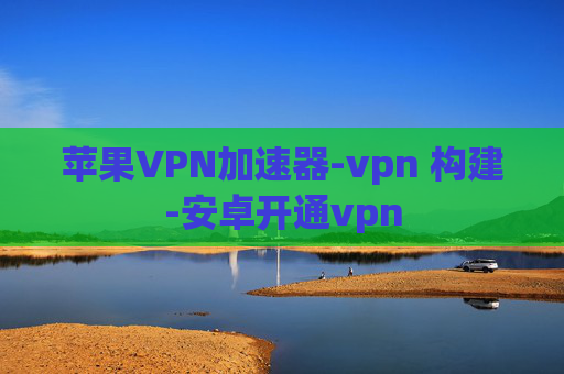 苹果VPN加速器-vpn 构建-安卓开通vpn