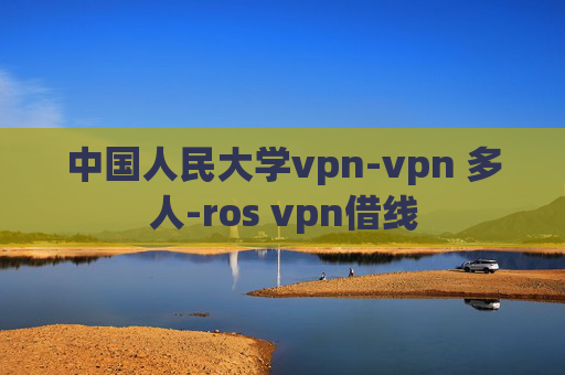 中国人民大学vpn-vpn 多人-ros vpn借线