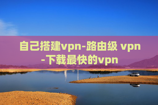 自己搭建vpn-路由级 vpn-下载最快的vpn