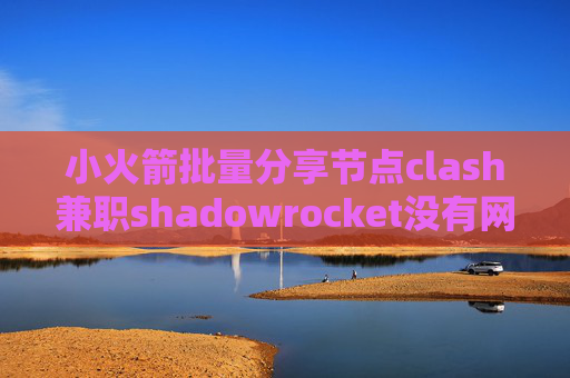 小火箭批量分享节点clash兼职shadowrocket没有网络