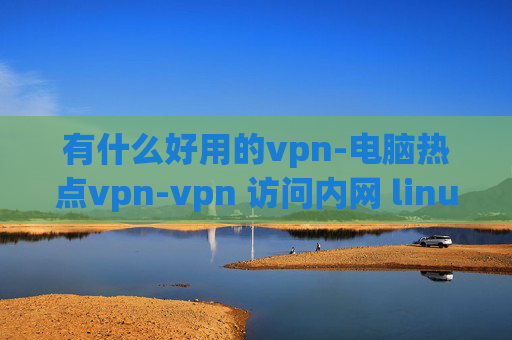 有什么好用的vpn-电脑热点vpn-vpn 访问内网 linux