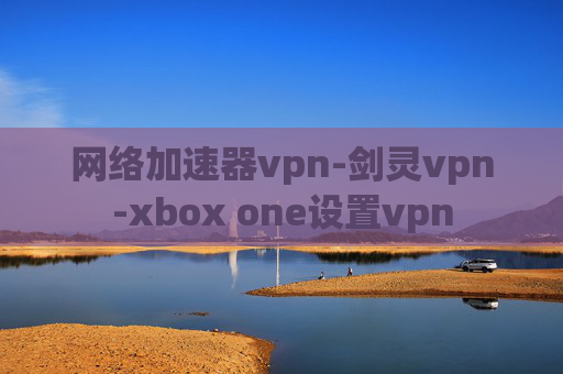 网络加速器vpn-剑灵vpn-xbox one设置vpn