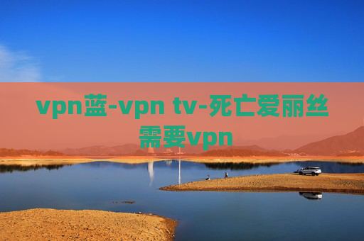 vpn蓝-vpn tv-死亡爱丽丝 需要vpn