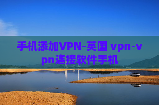 手机添加VPN-英国 vpn-vpn连接软件手机