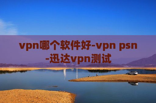 vpn哪个软件好-vpn psn-迅达vpn测试