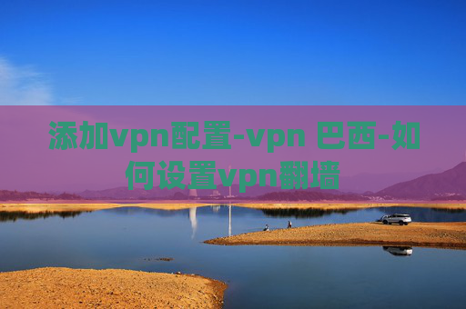 添加vpn配置-vpn 巴西-如何设置vpn翻墙