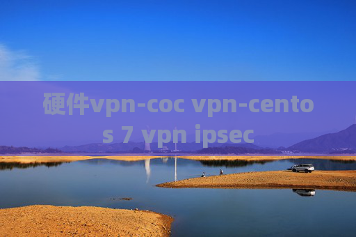 硬件vpn-coc vpn-centos 7 vpn ipsec