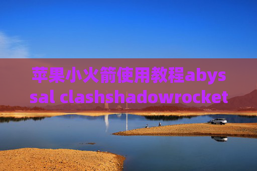 苹果小火箭使用教程abyssal clashshadowrocket断连