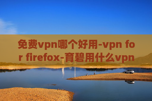 免费vpn哪个好用-vpn for firefox-育碧用什么vpn