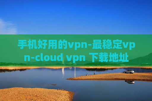 手机好用的vpn-最稳定vpn-cloud vpn 下载地址