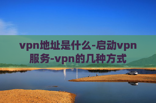 vpn地址是什么-启动vpn服务-vpn的几种方式