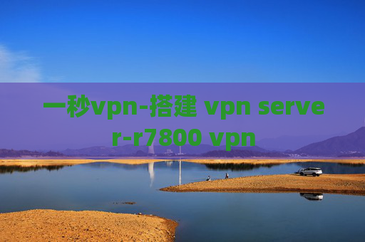 一秒vpn-搭建 vpn server-r7800 vpn