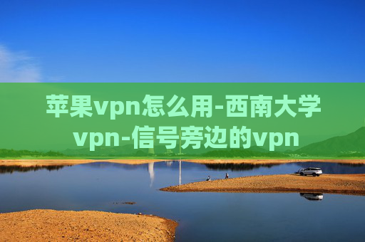 苹果vpn怎么用-西南大学 vpn-信号旁边的vpn