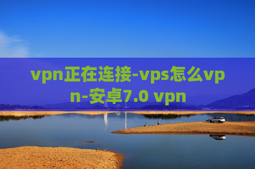 vpn正在连接-vps怎么vpn-安卓7.0 vpn