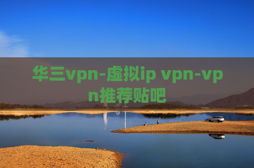 华三vpn-虚拟ip vpn-vpn推荐贴吧