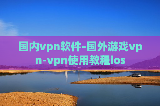 国内vpn软件-国外游戏vpn-vpn使用教程ios