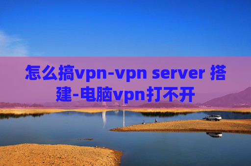 怎么搞vpn-vpn server 搭建-电脑vpn打不开