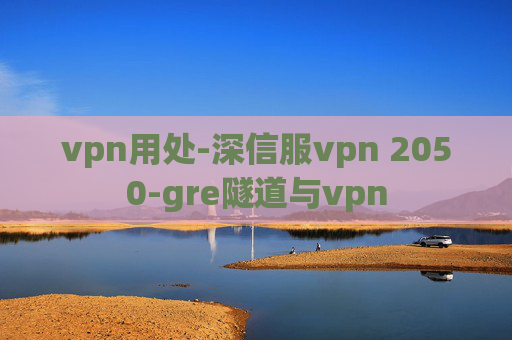 vpn用处-深信服vpn 2050-gre隧道与vpn