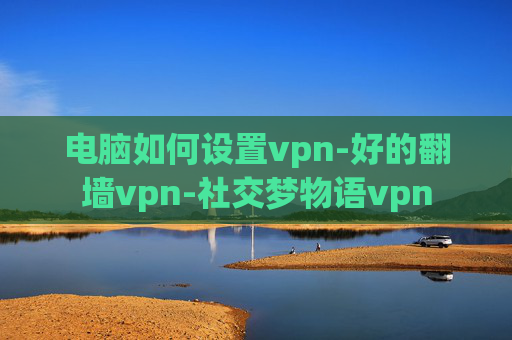 电脑如何设置vpn-好的翻墙vpn-社交梦物语vpn