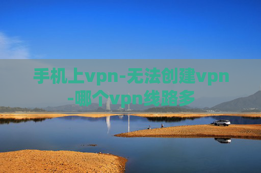 手机上vpn-无法创建vpn-哪个vpn线路多