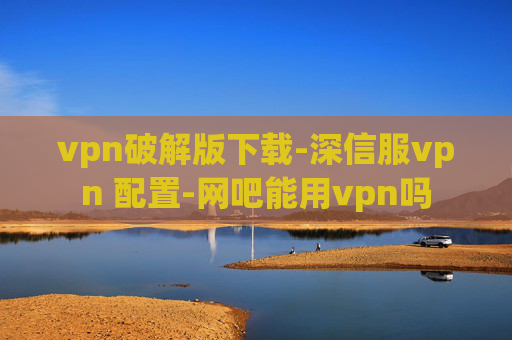 vpn破解版下载-深信服vpn 配置-网吧能用vpn吗