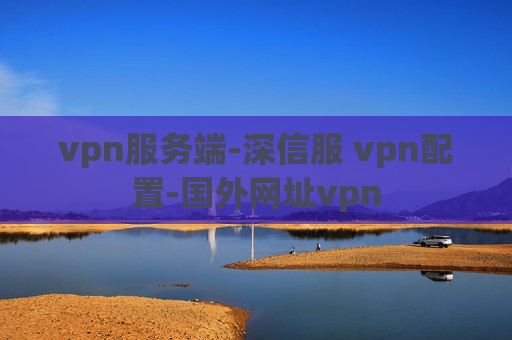 vpn服务端-深信服 vpn配置-国外网址vpn