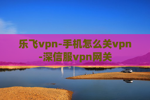 乐飞vpn-手机怎么关vpn-深信服vpn网关