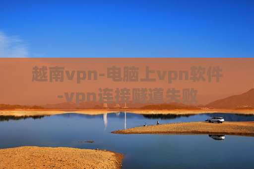 越南vpn-电脑上vpn软件-vpn连接隧道失败