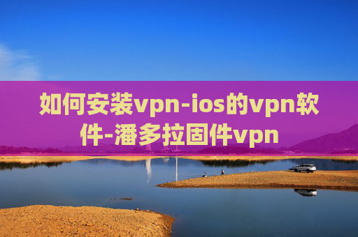 如何安装vpn-ios的vpn软件-潘多拉固件vpn