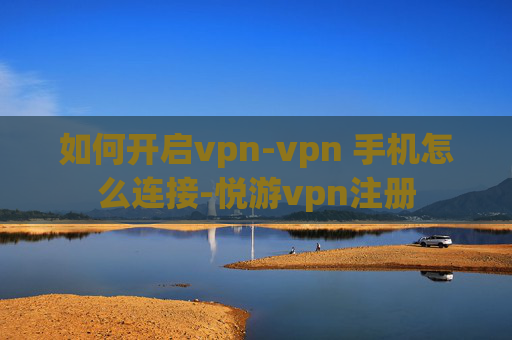 如何开启vpn-vpn 手机怎么连接-悦游vpn注册