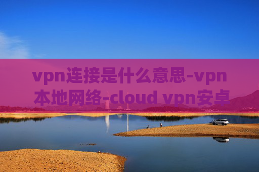 vpn连接是什么意思-vpn 本地网络-cloud vpn安卓