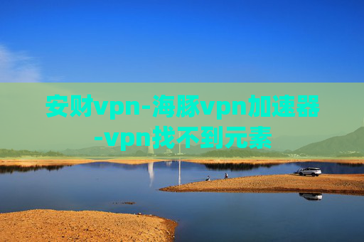 安财vpn-海豚vpn加速器-vpn找不到元素