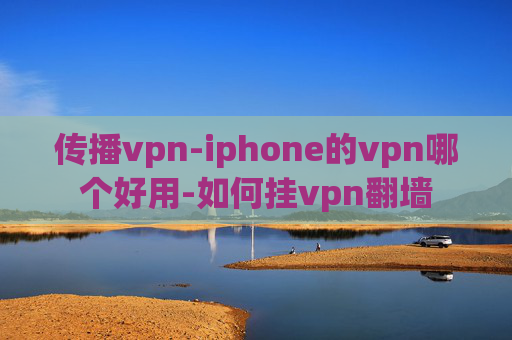 传播vpn-iphone的vpn哪个好用-如何挂vpn翻墙