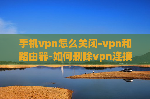 手机vpn怎么关闭-vpn和路由器-如何删除vpn连接