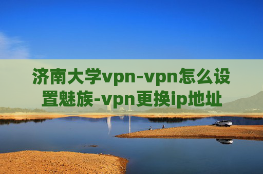 济南大学vpn-vpn怎么设置魅族-vpn更换ip地址