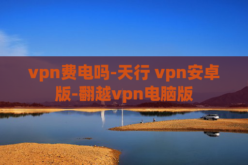 vpn费电吗-天行 vpn安卓版-翻越vpn电脑版