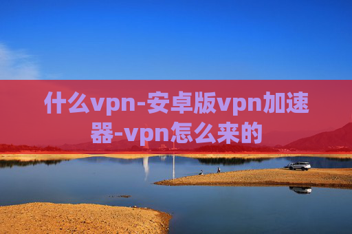 什么vpn-安卓版vpn加速器-vpn怎么来的