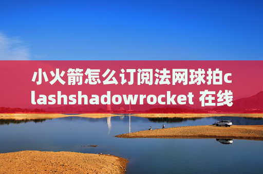 小火箭怎么订阅法网球拍clashshadowrocket 在线