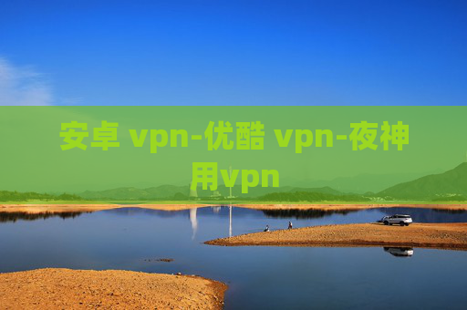 安卓 vpn-优酷 vpn-夜神用vpn