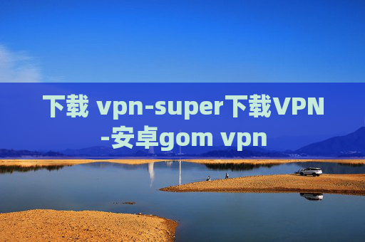 下载 vpn-super下载VPN-安卓gom vpn