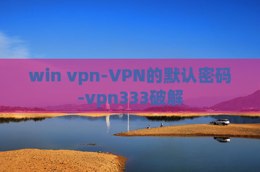 win vpn-VPN的默认密码-vpn333破解