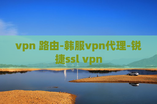 vpn 路由-韩服vpn代理-锐捷ssl vpn