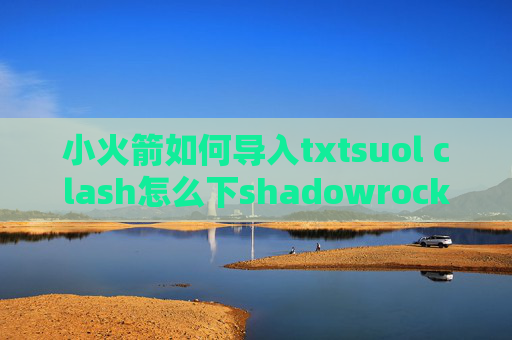 小火箭如何导入txtsuol clash怎么下shadowrocket